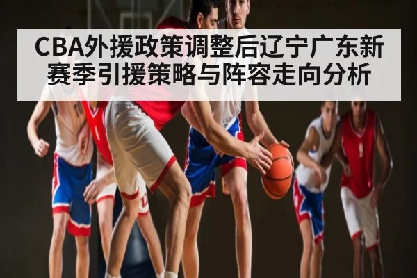 CBA外援政策调整后辽宁广东新赛季引援策略与阵容走向分析