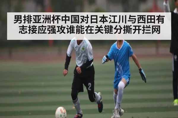 男排亚洲杯中国对日本江川与西田有志接应强攻谁能在关键分撕开拦网